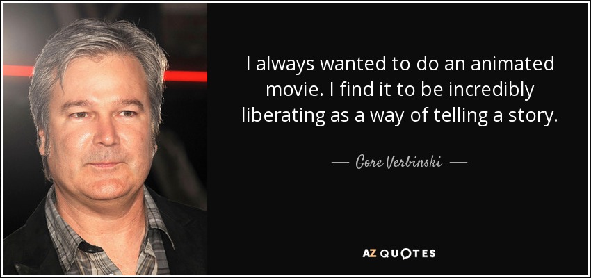 I always wanted to do an animated movie. I find it to be incredibly liberating as a way of telling a story. - Gore Verbinski