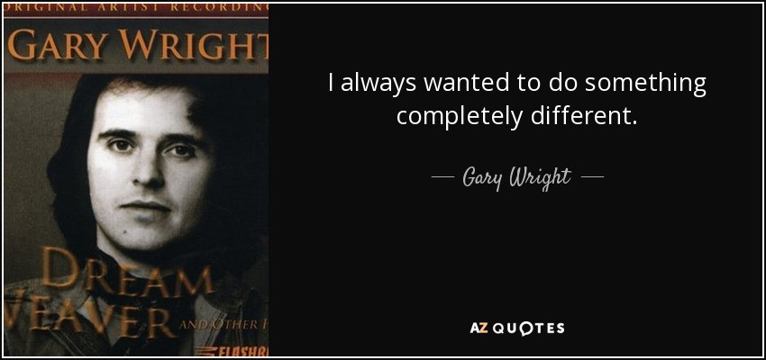 I always wanted to do something completely different. - Gary Wright