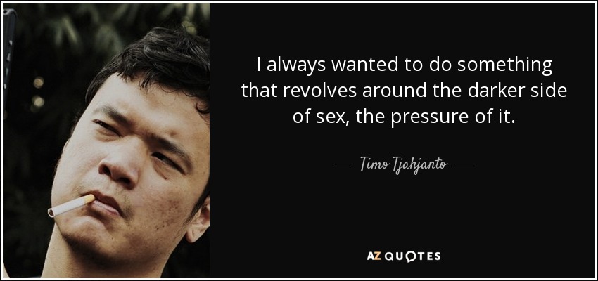 I always wanted to do something that revolves around the darker side of sex, the pressure of it. - Timo Tjahjanto