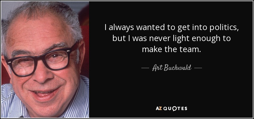 I always wanted to get into politics, but I was never light enough to make the team. - Art Buchwald