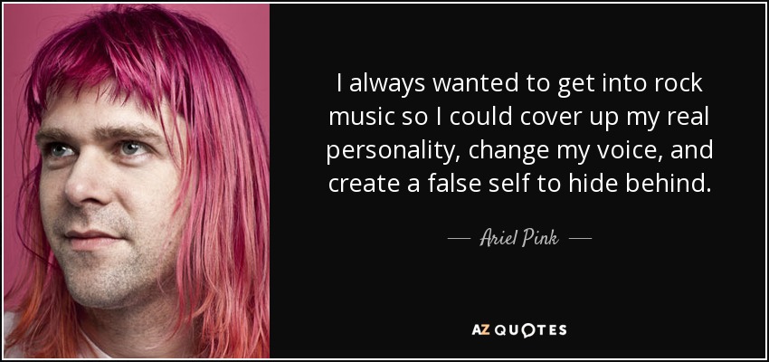 I always wanted to get into rock music so I could cover up my real personality, change my voice, and create a false self to hide behind. - Ariel Pink