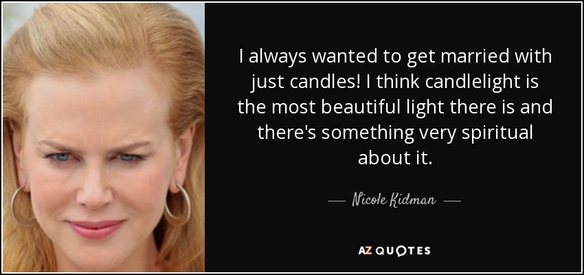 I always wanted to get married with just candles! I think candlelight is the most beautiful light there is and there's something very spiritual about it. - Nicole Kidman
