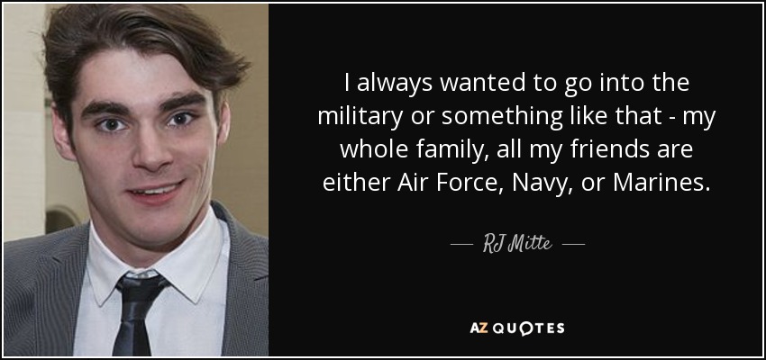 I always wanted to go into the military or something like that - my whole family, all my friends are either Air Force, Navy, or Marines. - RJ Mitte