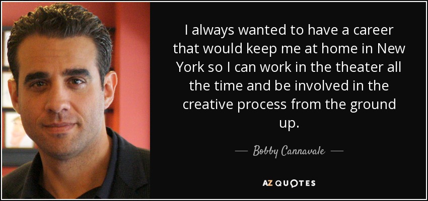 I always wanted to have a career that would keep me at home in New York so I can work in the theater all the time and be involved in the creative process from the ground up. - Bobby Cannavale