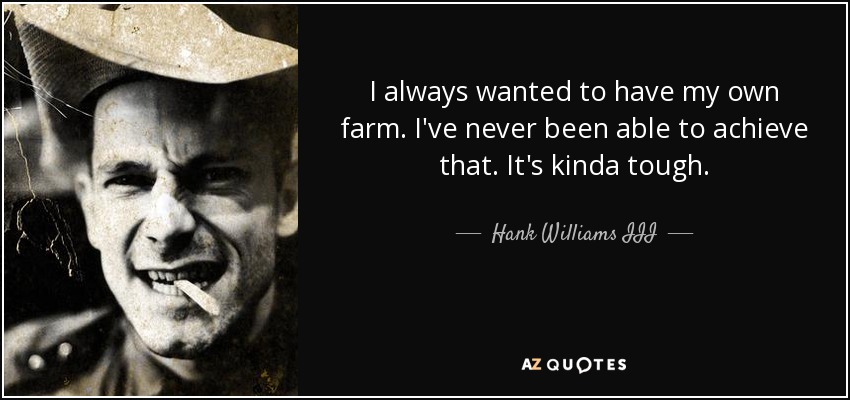I always wanted to have my own farm. I've never been able to achieve that. It's kinda tough. - Hank Williams III
