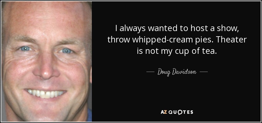 I always wanted to host a show, throw whipped-cream pies. Theater is not my cup of tea. - Doug Davidson