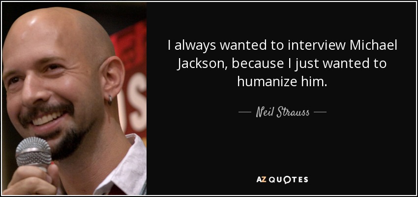 I always wanted to interview Michael Jackson, because I just wanted to humanize him. - Neil Strauss