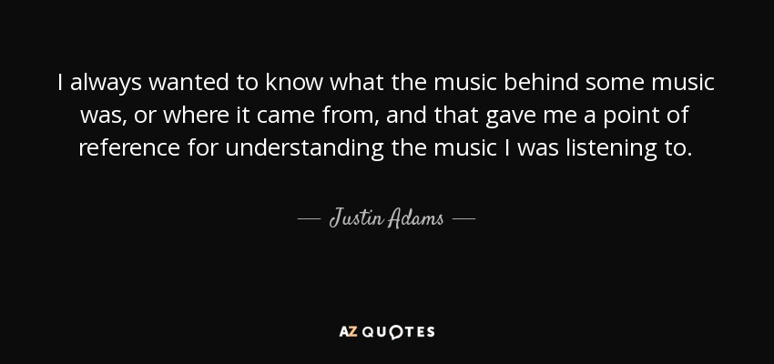 I always wanted to know what the music behind some music was, or where it came from, and that gave me a point of reference for understanding the music I was listening to. - Justin Adams
