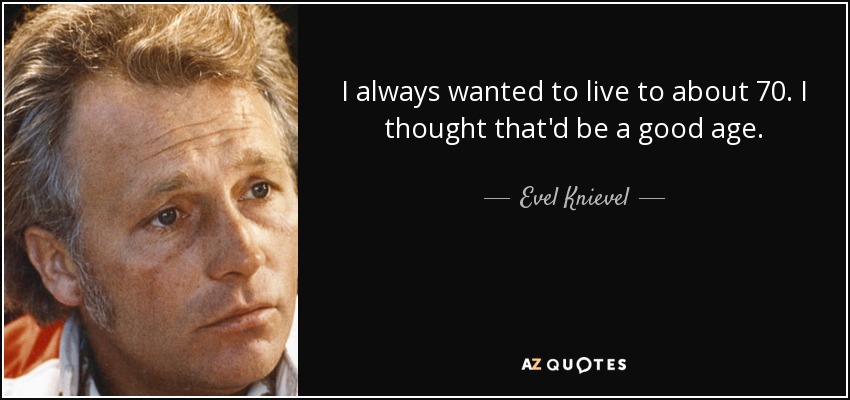 I always wanted to live to about 70. I thought that'd be a good age. - Evel Knievel