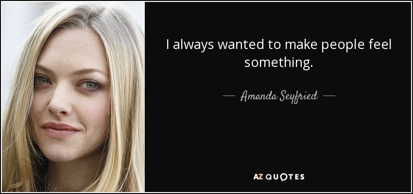I always wanted to make people feel something. - Amanda Seyfried