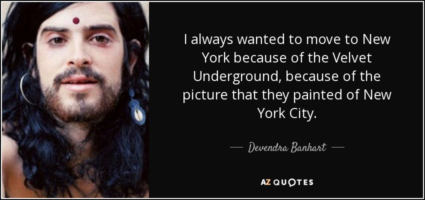 I always wanted to move to New York because of the Velvet Underground, because of the picture that they painted of New York City. - Devendra Banhart