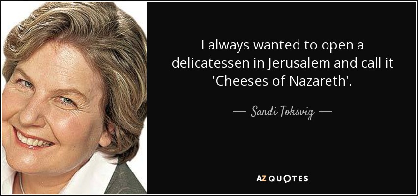 I always wanted to open a delicatessen in Jerusalem and call it 'Cheeses of Nazareth'. - Sandi Toksvig