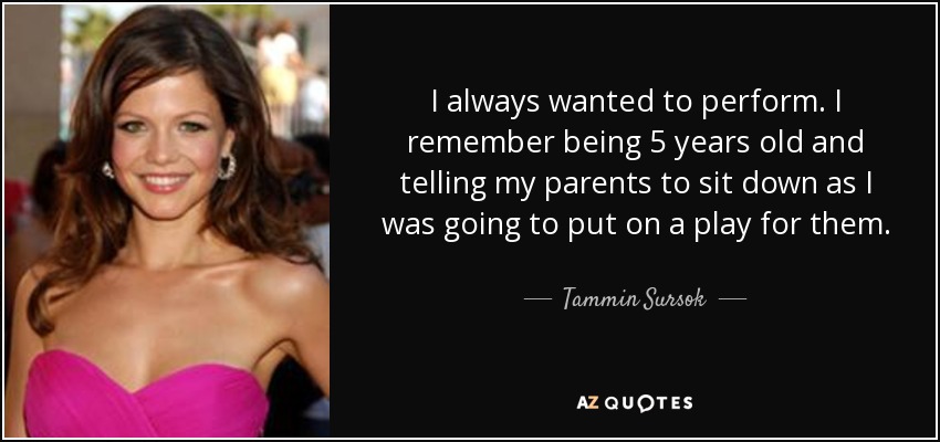 I always wanted to perform. I remember being 5 years old and telling my parents to sit down as I was going to put on a play for them. - Tammin Sursok
