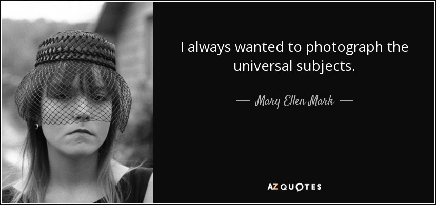 I always wanted to photograph the universal subjects. - Mary Ellen Mark