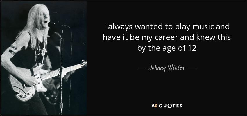 I always wanted to play music and have it be my career and knew this by the age of 12 - Johnny Winter