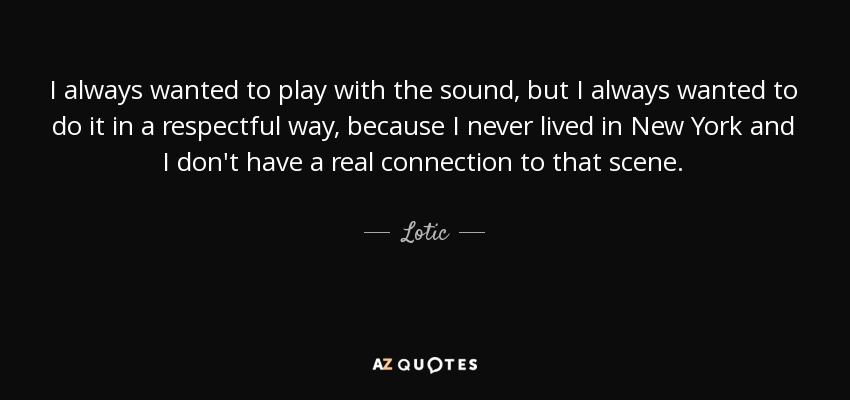 I always wanted to play with the sound, but I always wanted to do it in a respectful way, because I never lived in New York and I don't have a real connection to that scene. - Lotic