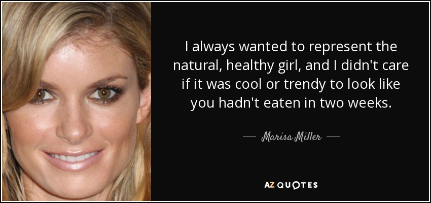 I always wanted to represent the natural, healthy girl, and I didn't care if it was cool or trendy to look like you hadn't eaten in two weeks. - Marisa Miller