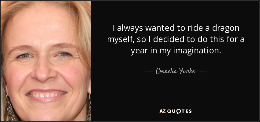 I always wanted to ride a dragon myself, so I decided to do this for a year in my imagination. - Cornelia Funke