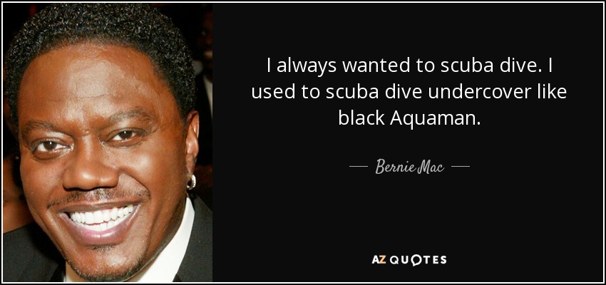 I always wanted to scuba dive. I used to scuba dive undercover like black Aquaman. - Bernie Mac