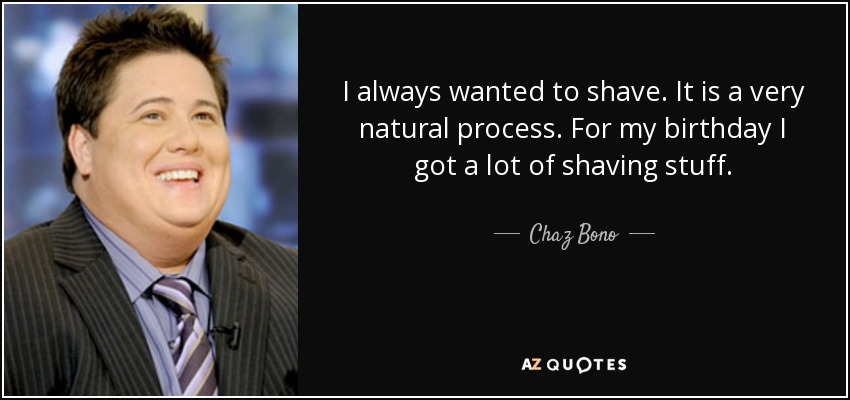 I always wanted to shave. It is a very natural process. For my birthday I got a lot of shaving stuff. - Chaz Bono