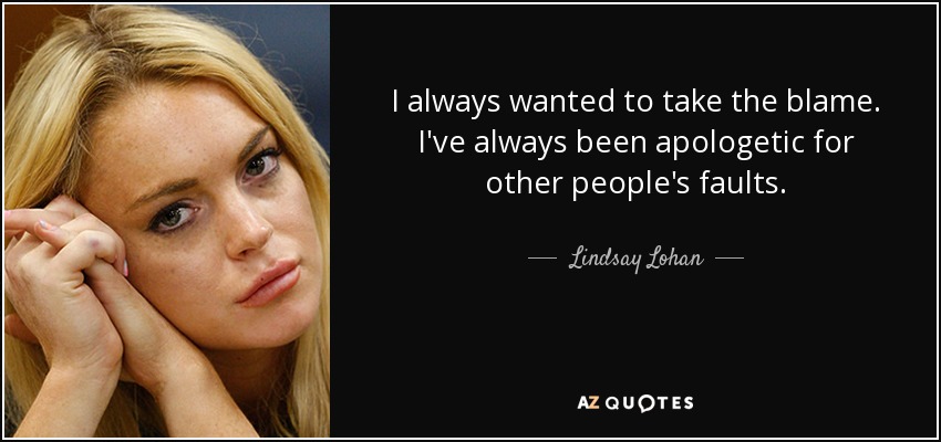 I always wanted to take the blame. I've always been apologetic for other people's faults. - Lindsay Lohan
