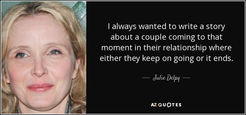 I always wanted to write a story about a couple coming to that moment in their relationship where either they keep on going or it ends. - Julie Delpy