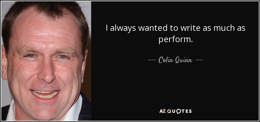 I always wanted to write as much as perform. - Colin Quinn