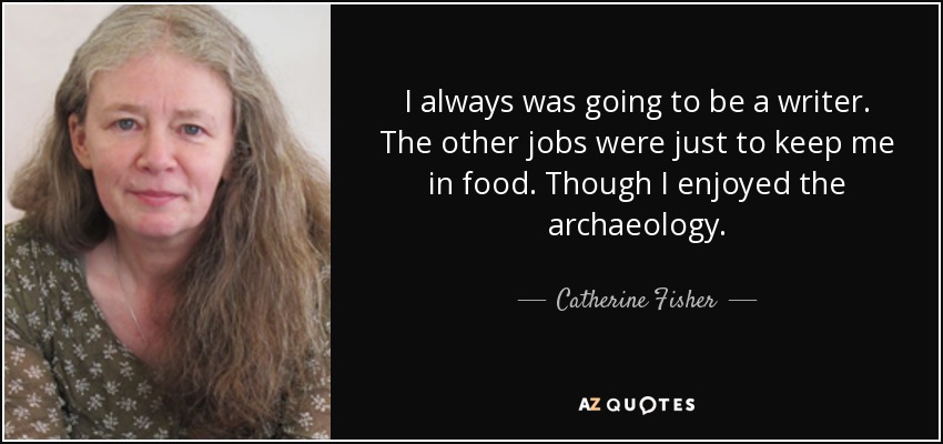 I always was going to be a writer. The other jobs were just to keep me in food. Though I enjoyed the archaeology. - Catherine Fisher