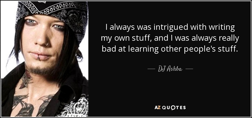 I always was intrigued with writing my own stuff, and I was always really bad at learning other people's stuff. - DJ Ashba