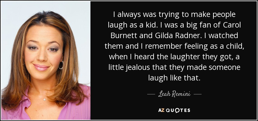 I always was trying to make people laugh as a kid. I was a big fan of Carol Burnett and Gilda Radner. I watched them and I remember feeling as a child, when I heard the laughter they got, a little jealous that they made someone laugh like that. - Leah Remini