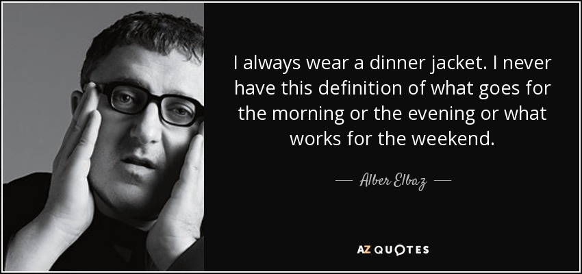 I always wear a dinner jacket. I never have this definition of what goes for the morning or the evening or what works for the weekend. - Alber Elbaz