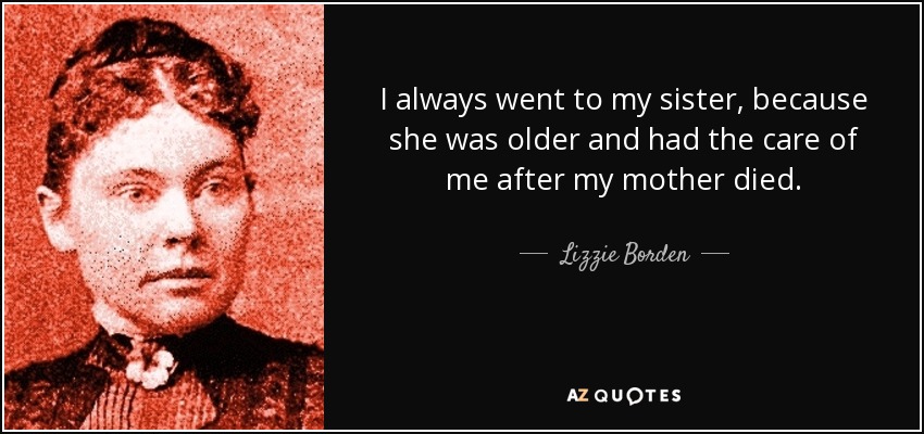 I always went to my sister, because she was older and had the care of me after my mother died. - Lizzie Borden