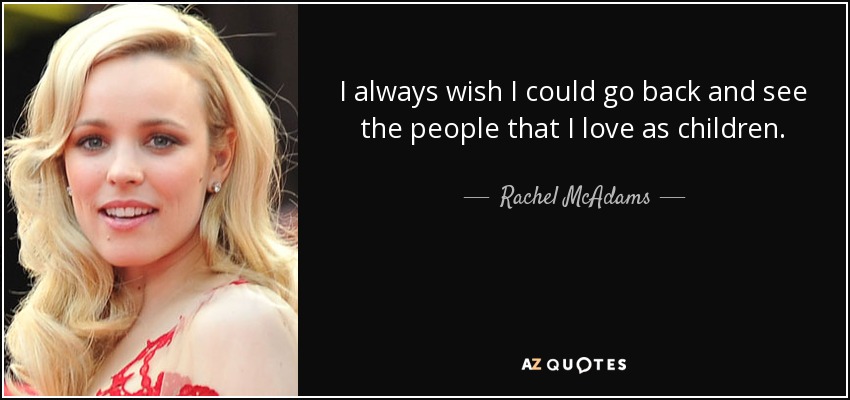 I always wish I could go back and see the people that I love as children. - Rachel McAdams