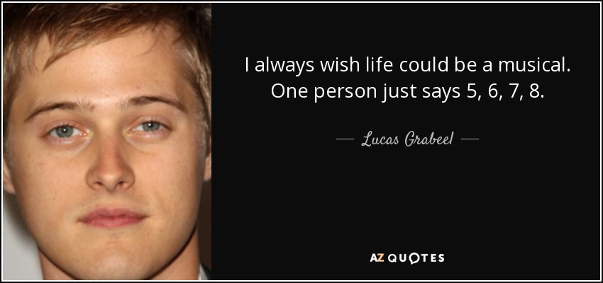 I always wish life could be a musical. One person just says 5, 6, 7, 8. - Lucas Grabeel
