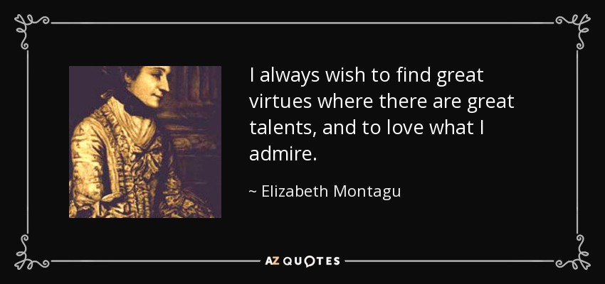 I always wish to find great virtues where there are great talents, and to love what I admire. - Elizabeth Montagu