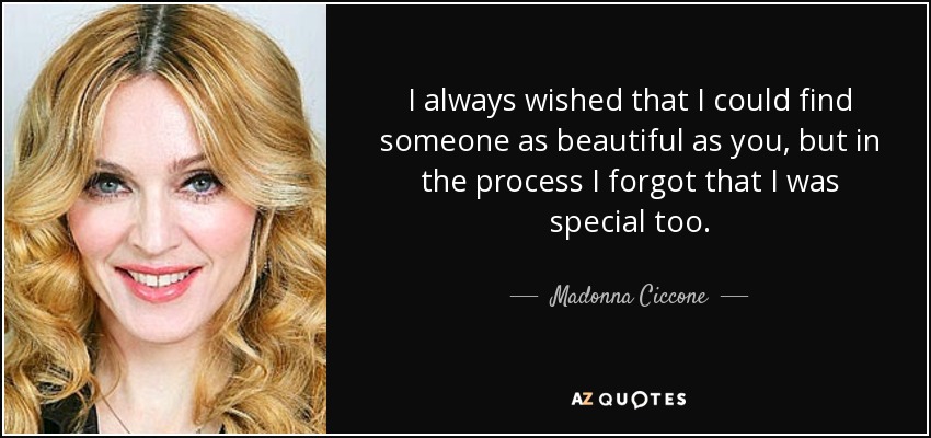 I always wished that I could find someone as beautiful as you, but in the process I forgot that I was special too. - Madonna Ciccone