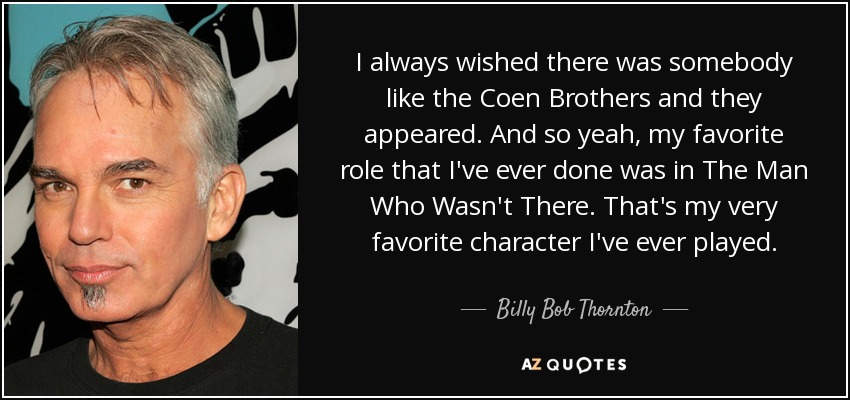 I always wished there was somebody like the Coen Brothers and they appeared. And so yeah, my favorite role that I've ever done was in The Man Who Wasn't There. That's my very favorite character I've ever played. - Billy Bob Thornton