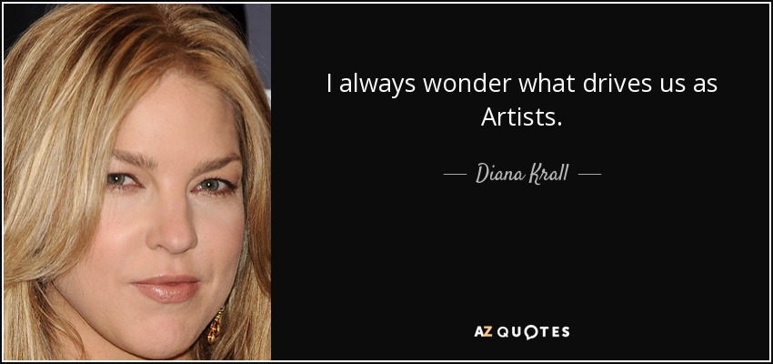 I always wonder what drives us as Artists. - Diana Krall