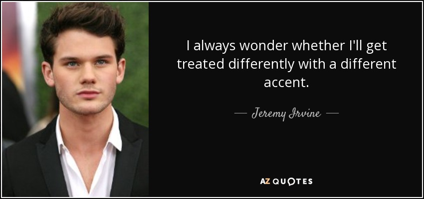 I always wonder whether I'll get treated differently with a different accent. - Jeremy Irvine