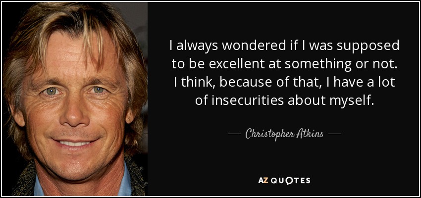 I always wondered if I was supposed to be excellent at something or not. I think, because of that, I have a lot of insecurities about myself. - Christopher Atkins