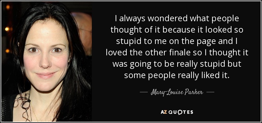 I always wondered what people thought of it because it looked so stupid to me on the page and I loved the other finale so I thought it was going to be really stupid but some people really liked it. - Mary-Louise Parker