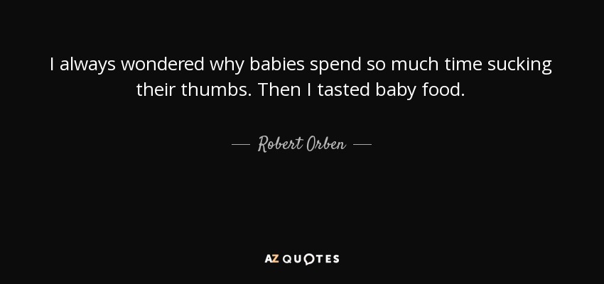 I always wondered why babies spend so much time sucking their thumbs. Then I tasted baby food. - Robert Orben