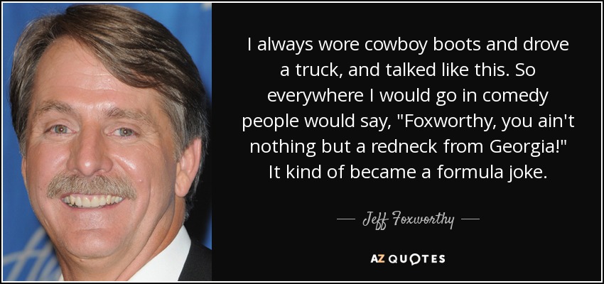 I always wore cowboy boots and drove a truck, and talked like this. So everywhere I would go in comedy people would say, 