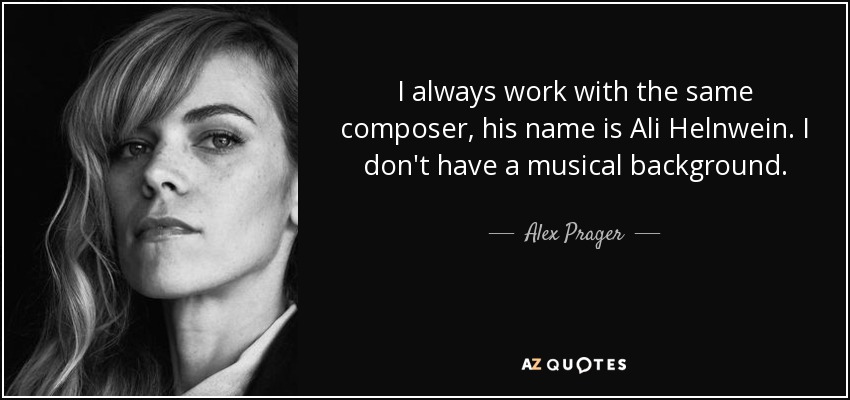 I always work with the same composer, his name is Ali Helnwein. I don't have a musical background. - Alex Prager