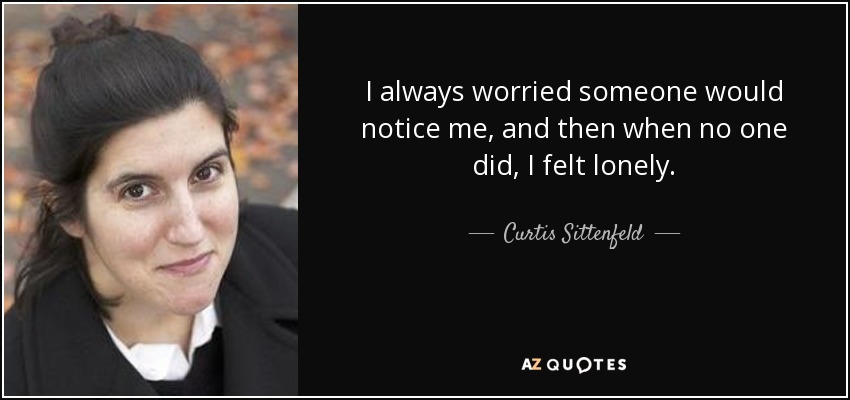 I always worried someone would notice me, and then when no one did, I felt lonely. - Curtis Sittenfeld