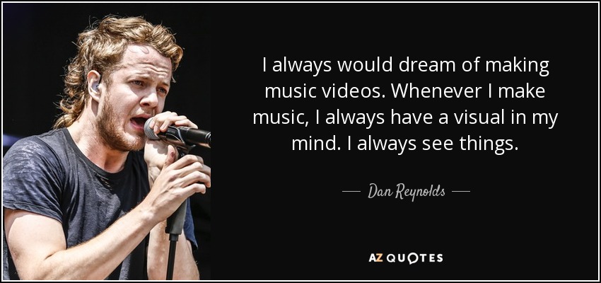 I always would dream of making music videos. Whenever I make music, I always have a visual in my mind. I always see things. - Dan Reynolds