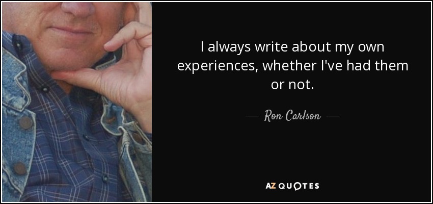 I always write about my own experiences, whether I've had them or not. - Ron Carlson