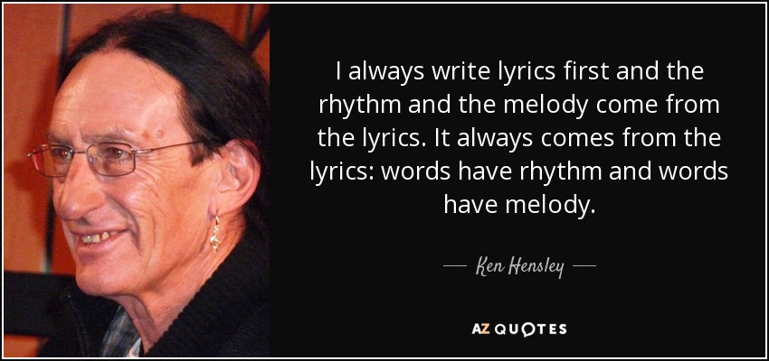 I always write lyrics first and the rhythm and the melody come from the lyrics. It always comes from the lyrics: words have rhythm and words have melody. - Ken Hensley