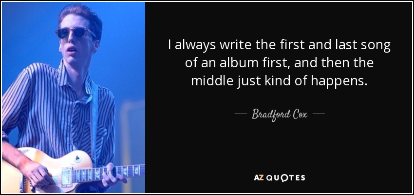 I always write the first and last song of an album first, and then the middle just kind of happens. - Bradford Cox
