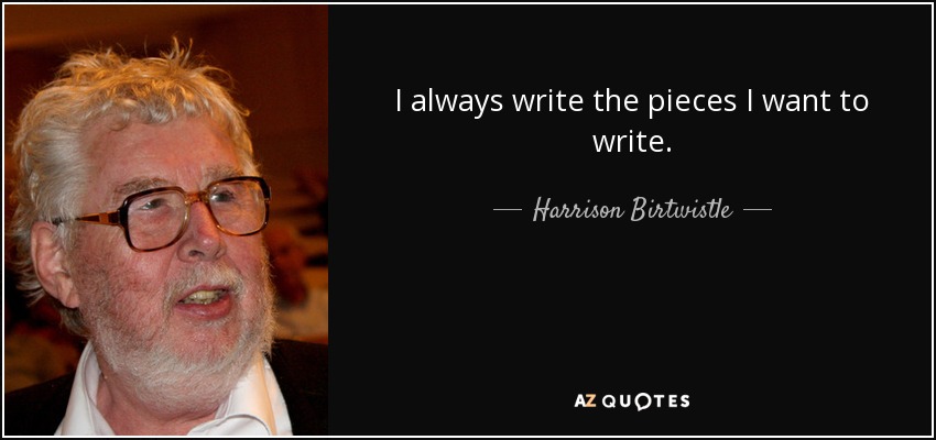 I always write the pieces I want to write. - Harrison Birtwistle